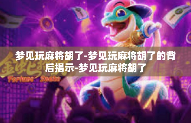 梦见玩麻将胡了-梦见玩麻将胡了的背后揭示-梦见玩麻将胡了