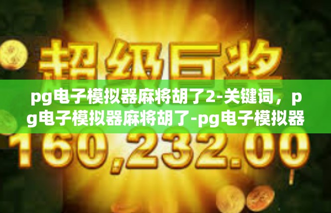 pg电子模拟器麻将胡了2-关键词，pg电子模拟器麻将胡了-pg电子模拟器麻将胡了2