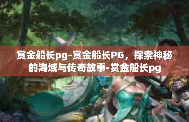 赏金船长pg-赏金船长PG，探索神秘的海域与传奇故事-赏金船长pg