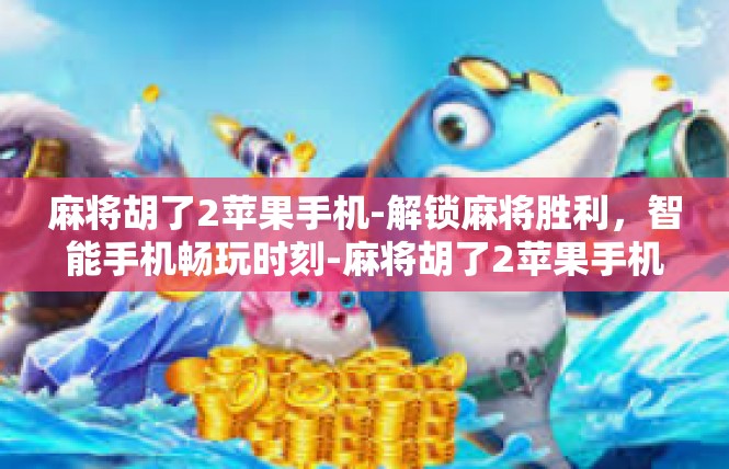 麻将胡了2苹果手机-解锁麻将胜利，智能手机畅玩时刻-麻将胡了2苹果手机