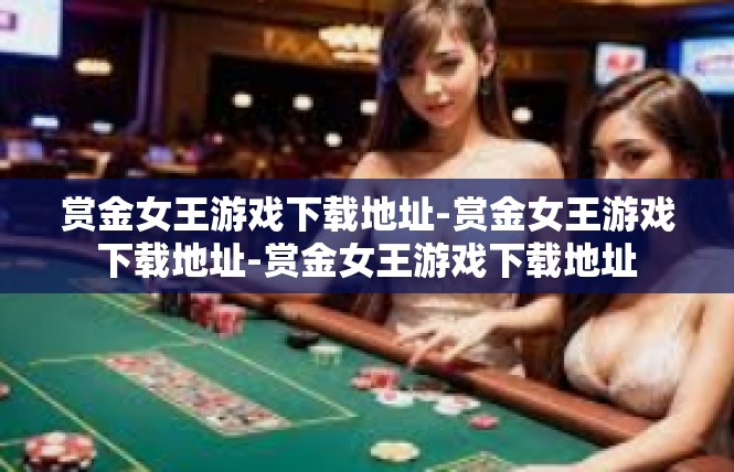 赏金女王游戏下载地址-赏金女王游戏下载地址-赏金女王游戏下载地址