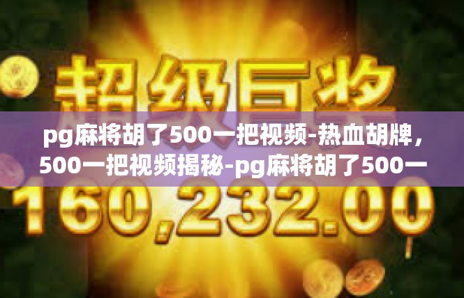 pg麻将胡了500一把视频-热血胡牌，500一把视频揭秘-pg麻将胡了500一把视频