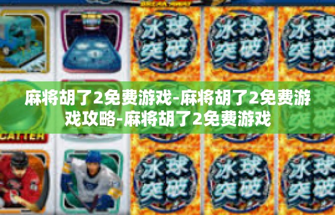 麻将胡了2免费游戏-麻将胡了2免费游戏攻略-麻将胡了2免费游戏