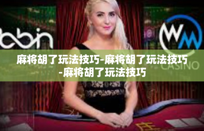 麻将胡了玩法技巧-麻将胡了玩法技巧-麻将胡了玩法技巧