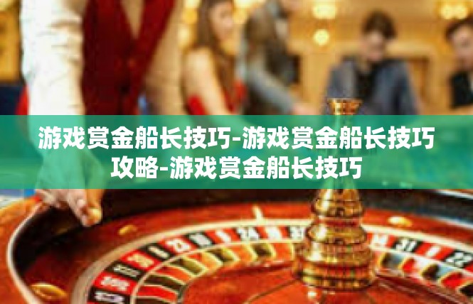 游戏赏金船长技巧-游戏赏金船长技巧攻略-游戏赏金船长技巧