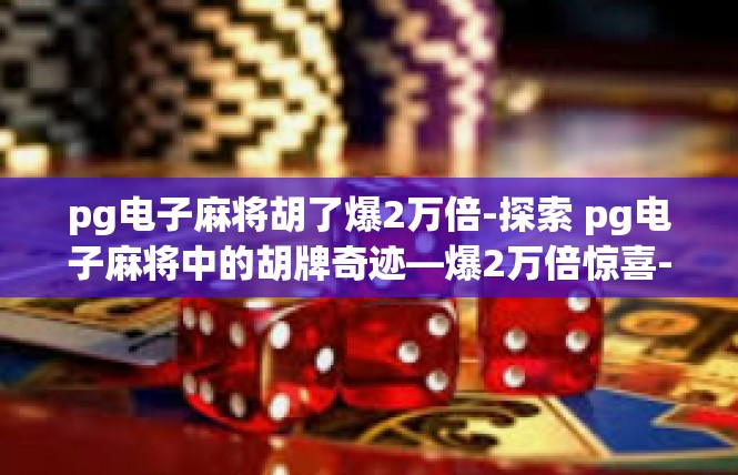 pg电子麻将胡了爆2万倍-探索 pg电子麻将中的胡牌奇迹—爆2万倍惊喜-pg电子麻将胡了爆2万倍