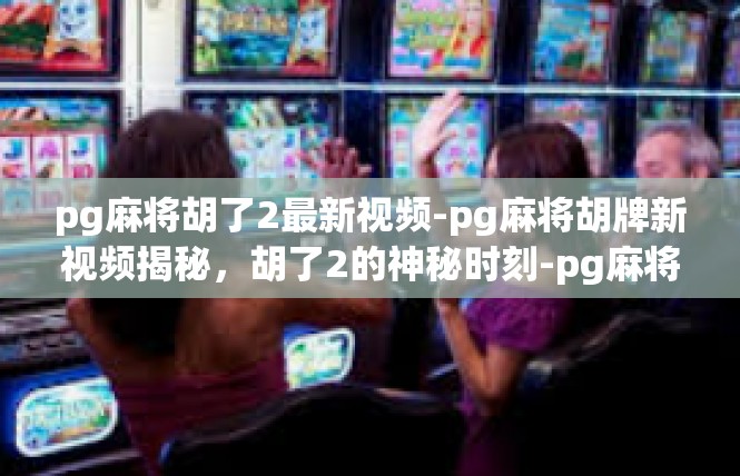 pg麻将胡了2最新视频-pg麻将胡牌新视频揭秘，胡了2的神秘时刻-pg麻将胡了2最新视频