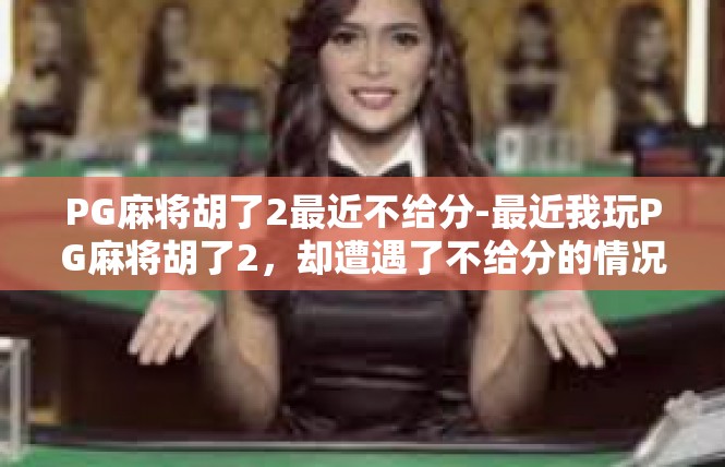 PG麻将胡了2最近不给分-最近我玩PG麻将胡了2，却遭遇了不给分的情况-PG麻将胡了2最近不给分