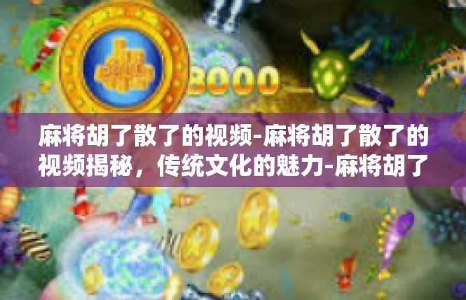麻将胡了散了的视频-麻将胡了散了的视频揭秘，传统文化的魅力-麻将胡了散了的视频