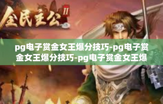 pg电子赏金女王爆分技巧-pg电子赏金女王爆分技巧-pg电子赏金女王爆分技巧