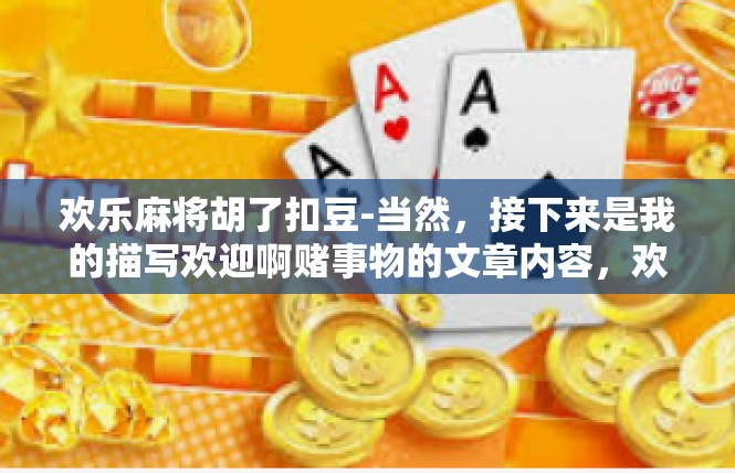 欢乐麻将胡了扣豆-当然，接下来是我的描写欢迎啊赌事物的文章内容，欢乐麻将胡了扣豆