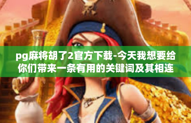 pg麻将胡了2官方下载-今天我想要给你们带来一条有用的关键词及其相连接的激动人心的资讯—pg麻将 胡 了官方下载，但问题有些深远~赶紧抓住范围，让我们一同探索这个神秘的世界吧！pg麻将胡了2官方下载