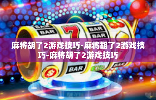 麻将胡了2游戏技巧-麻将胡了2游戏技巧-麻将胡了2游戏技巧