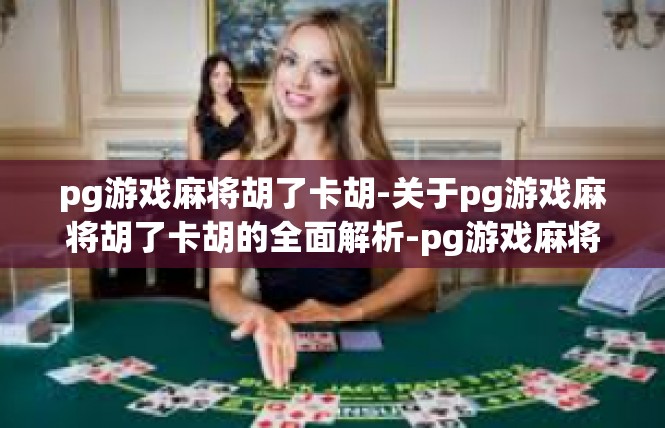 pg游戏麻将胡了卡胡-关于pg游戏麻将胡了卡胡的全面解析-pg游戏麻将胡了卡胡