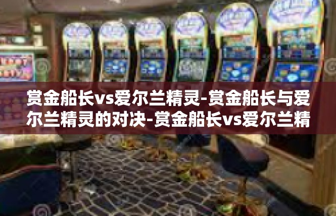 赏金船长vs爱尔兰精灵-赏金船长与爱尔兰精灵的对决-赏金船长vs爱尔兰精灵