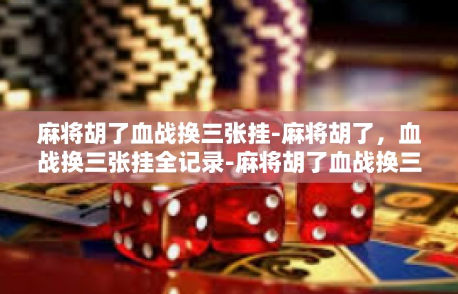 麻将胡了血战换三张挂-麻将胡了，血战换三张挂全记录-麻将胡了血战换三张挂