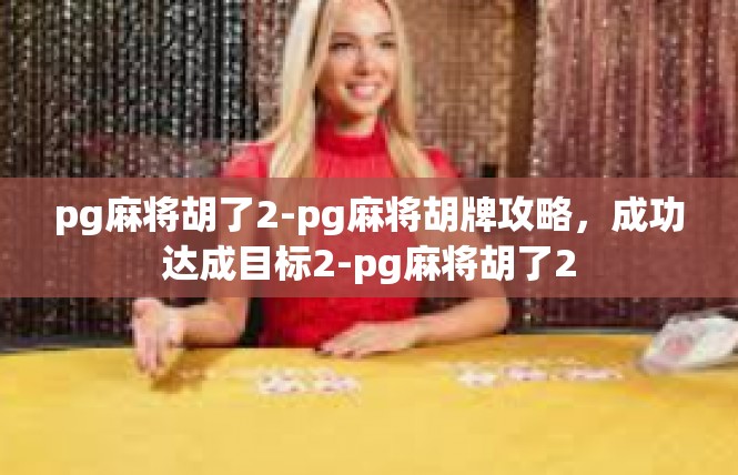 pg麻将胡了2-pg麻将胡牌攻略，成功达成目标2-pg麻将胡了2