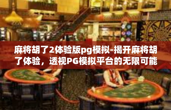 麻将胡了2体验版pg模拟-揭开麻将胡了体验，透视PG模拟平台的无限可能-麻将胡了2体验版pg模拟