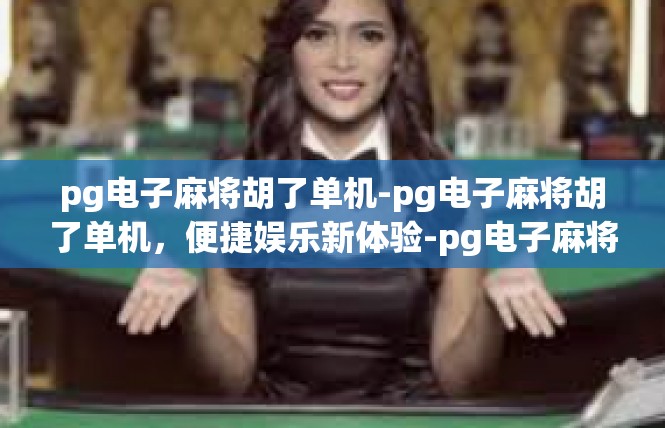 pg电子麻将胡了单机-pg电子麻将胡了单机，便捷娱乐新体验-pg电子麻将胡了单机