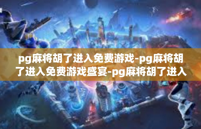 pg麻将胡了进入免费游戏-pg麻将胡了进入免费游戏盛宴-pg麻将胡了进入免费游戏