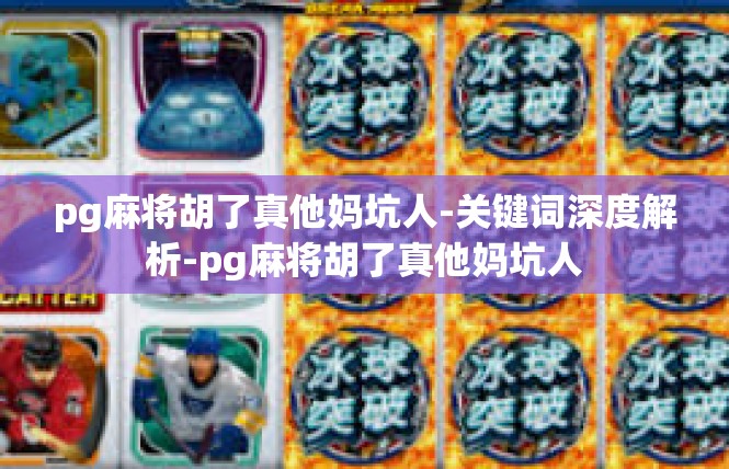 pg麻将胡了真他妈坑人-关键词深度解析-pg麻将胡了真他妈坑人