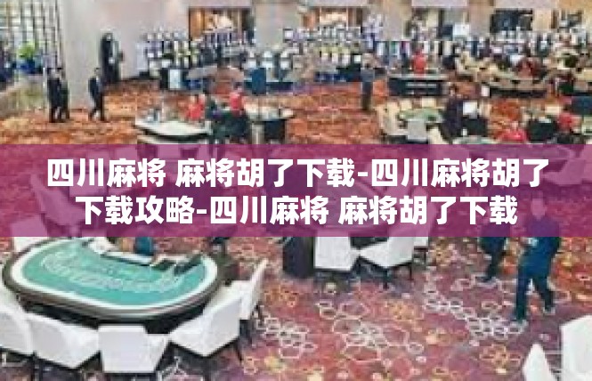 四川麻将 麻将胡了下载-四川麻将胡了下载攻略-四川麻将 麻将胡了下载