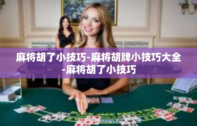 麻将胡了小技巧-麻将胡牌小技巧大全-麻将胡了小技巧