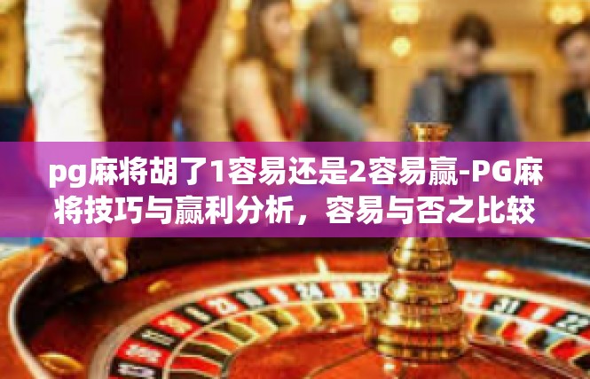 pg麻将胡了1容易还是2容易赢-PG麻将技巧与赢利分析，容易与否之比较-pg麻将胡了1容易还是2容易赢