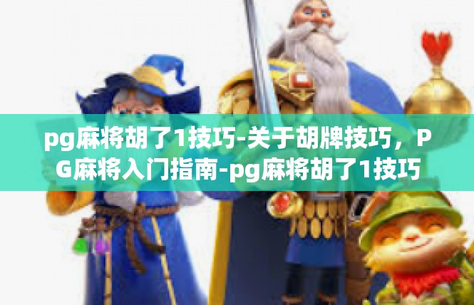 pg麻将胡了1技巧-关于胡牌技巧，PG麻将入门指南-pg麻将胡了1技巧