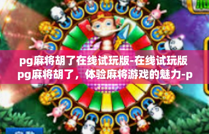 pg麻将胡了在线试玩版-在线试玩版 pg麻将胡了，体验麻将游戏的魅力-pg麻将胡了在线试玩版