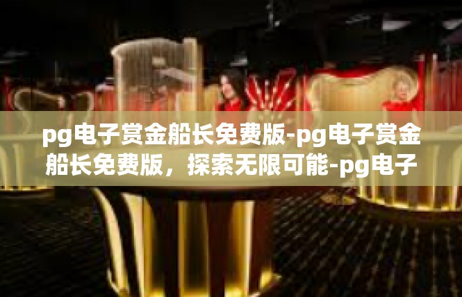 pg电子赏金船长免费版-pg电子赏金船长免费版，探索无限可能-pg电子赏金船长免费版