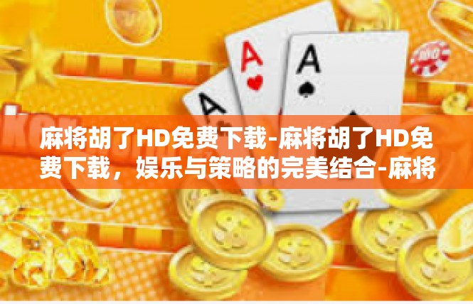 麻将胡了HD免费下载-麻将胡了HD免费下载，娱乐与策略的完美结合-麻将胡了HD免费下载