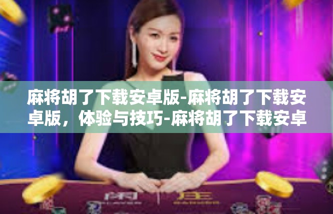 麻将胡了下载安卓版-麻将胡了下载安卓版，体验与技巧-麻将胡了下载安卓版