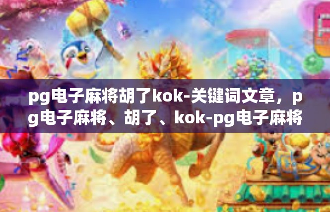 pg电子麻将胡了kok-关键词文章，pg电子麻将、胡了、kok-pg电子麻将胡了kok