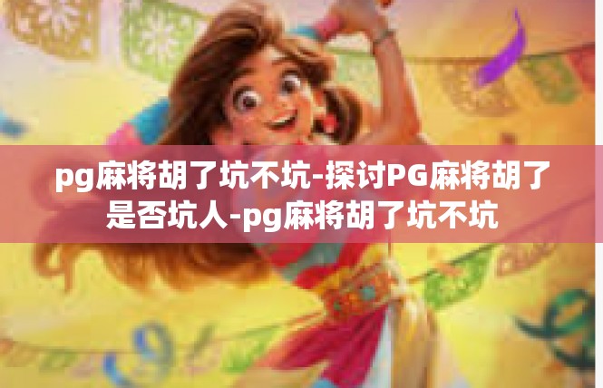 pg麻将胡了坑不坑-探讨PG麻将胡了是否坑人-pg麻将胡了坑不坑