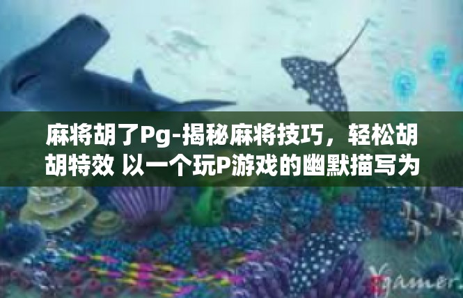 麻将胡了Pg-揭秘麻将技巧，轻松胡胡特效 以一个玩P游戏的幽默描写为例-麻将胡了Pg