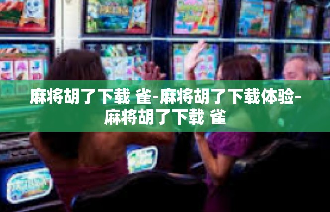 麻将胡了下载 雀-麻将胡了下载体验-麻将胡了下载 雀
