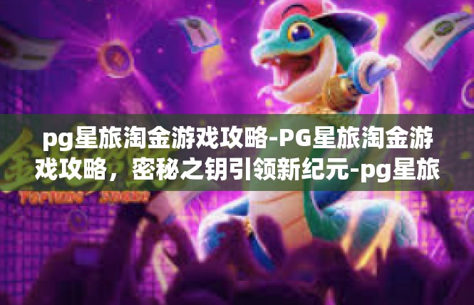 pg星旅淘金游戏攻略-PG星旅淘金游戏攻略，密秘之钥引领新纪元-pg星旅淘金游戏攻略