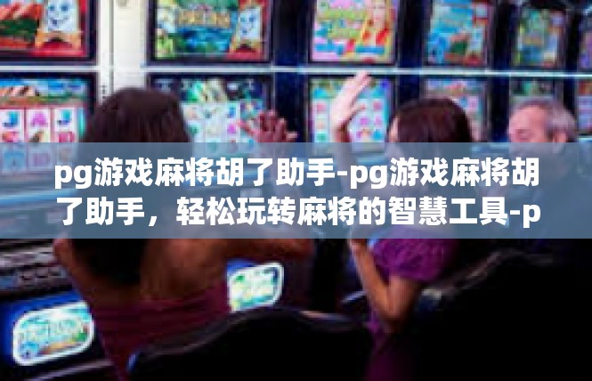 pg游戏麻将胡了助手-pg游戏麻将胡了助手，轻松玩转麻将的智慧工具-pg游戏麻将胡了助手