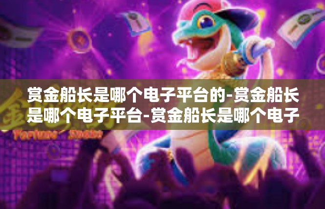 赏金船长是哪个电子平台的-赏金船长是哪个电子平台-赏金船长是哪个电子平台的