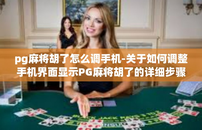 pg麻将胡了怎么调手机-关于如何调整手机界面显示PG麻将胡了的详细步骤-pg麻将胡了怎么调手机