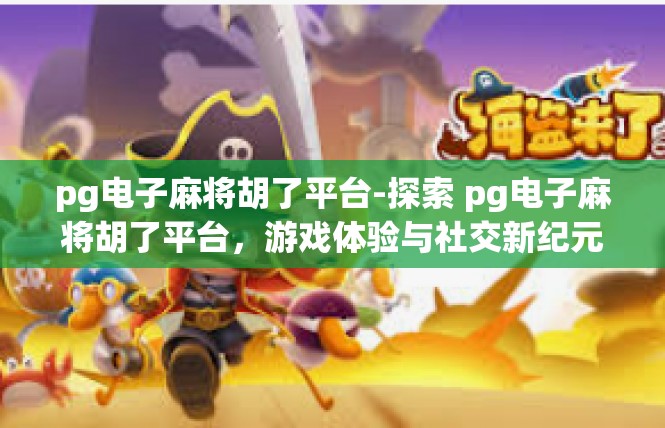 pg电子麻将胡了平台-探索 pg电子麻将胡了平台，游戏体验与社交新纪元-pg电子麻将胡了平台