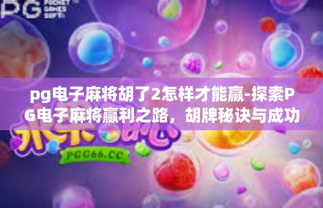 pg电子麻将胡了2怎样才能赢-探索PG电子麻将赢利之路，胡牌秘诀与成功要素-pg电子麻将胡了2怎样才能赢