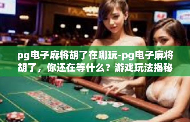 pg电子麻将胡了在哪玩-pg电子麻将胡了，你还在等什么？游戏玩法揭秘-pg电子麻将胡了在哪玩