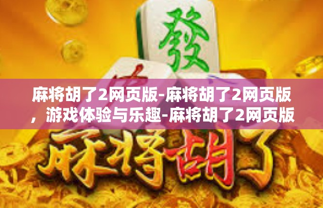 麻将胡了2网页版-麻将胡了2网页版，游戏体验与乐趣-麻将胡了2网页版