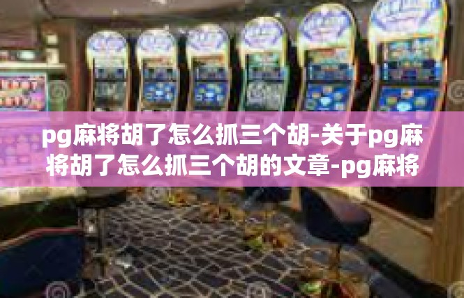 pg麻将胡了怎么抓三个胡-关于pg麻将胡了怎么抓三个胡的文章-pg麻将胡了怎么抓三个胡