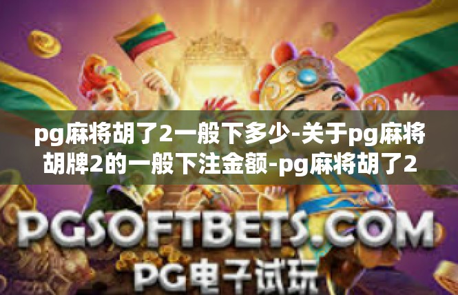 pg麻将胡了2一般下多少-关于pg麻将胡牌2的一般下注金额-pg麻将胡了2一般下多少