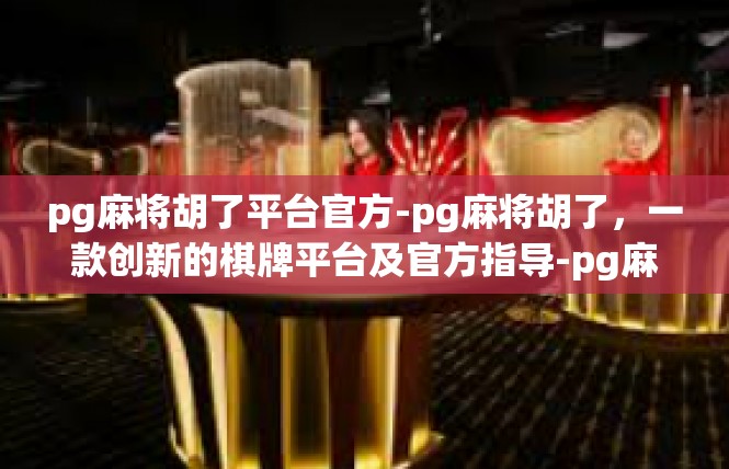 pg麻将胡了平台官方-pg麻将胡了，一款创新的棋牌平台及官方指导-pg麻将胡了平台官方