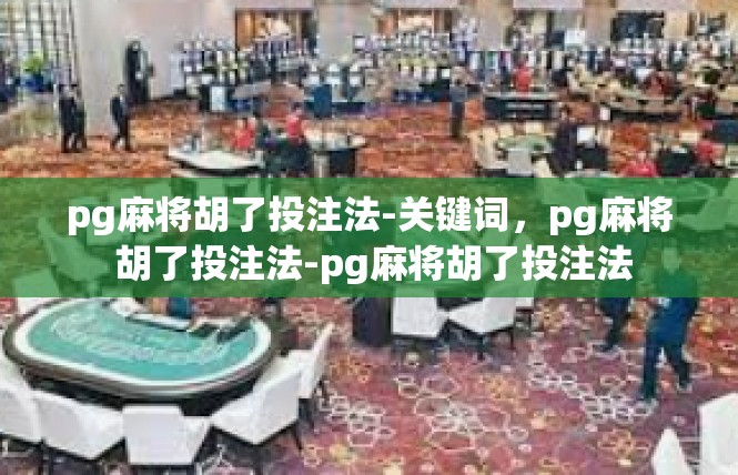 pg麻将胡了投注法-关键词，pg麻将 胡了投注法-pg麻将胡了投注法
