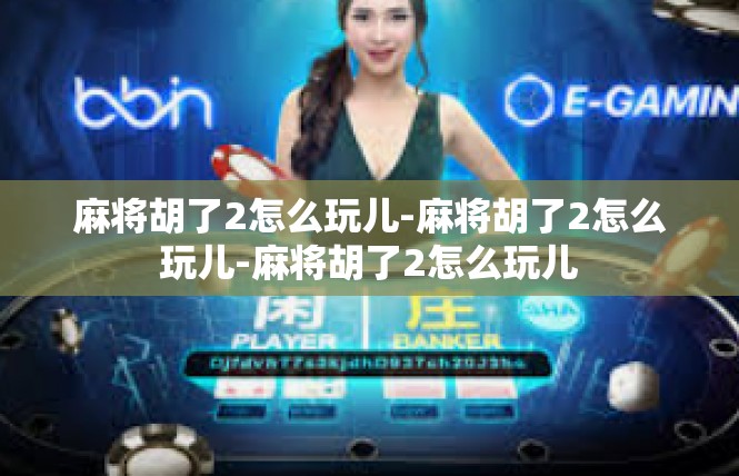麻将胡了2怎么玩儿-麻将胡了2怎么玩儿-麻将胡了2怎么玩儿